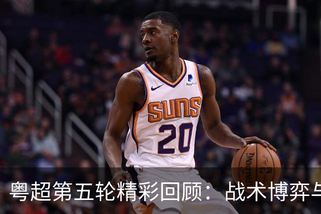 粤超第五轮精彩回顾：战术博弈与明星球员的交锋