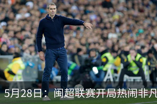 5月28日：闽超联赛开局热闹非凡，五场比赛像提前编排好剧本