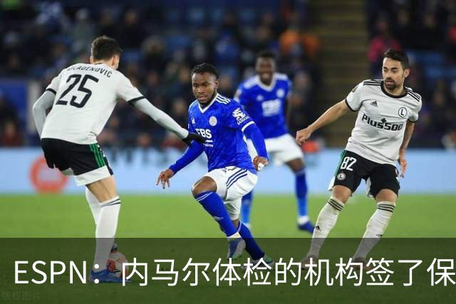 ESPN：内马尔体检的机构签了保密协议，有目击者称内马尔情绪低落